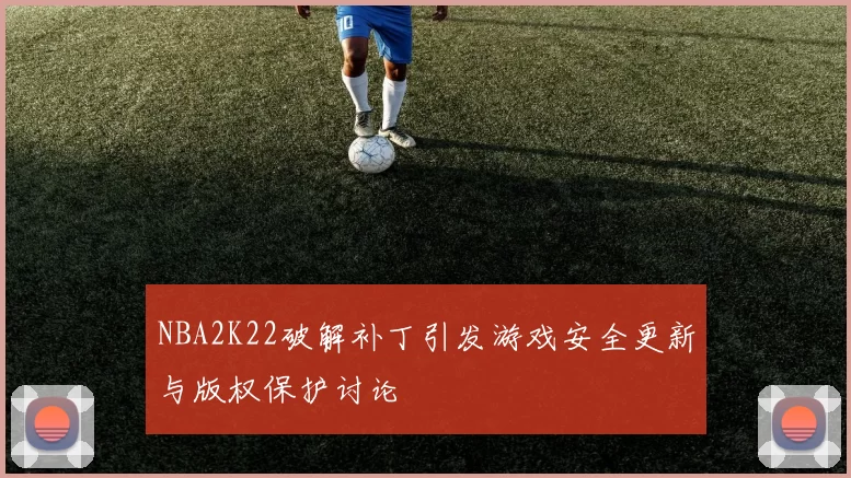 NBA2K22破解补丁引发游戏安全更新与版权保护讨论