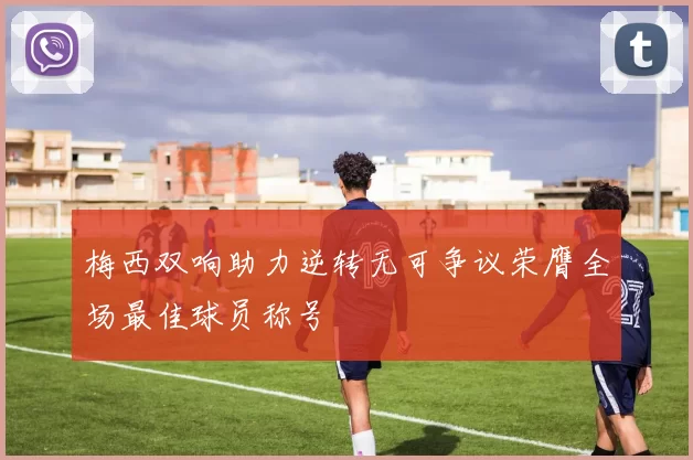 梅西双响助力逆转无可争议荣膺全场最佳球员称号