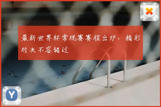 最新世界杯常规赛赛程出炉，精彩对决不容错过