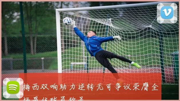 梅西双响助力逆转无可争议荣膺全场最佳球员称号
