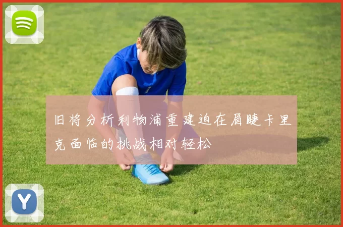 旧将分析利物浦重建迫在眉睫卡里克面临的挑战相对轻松
