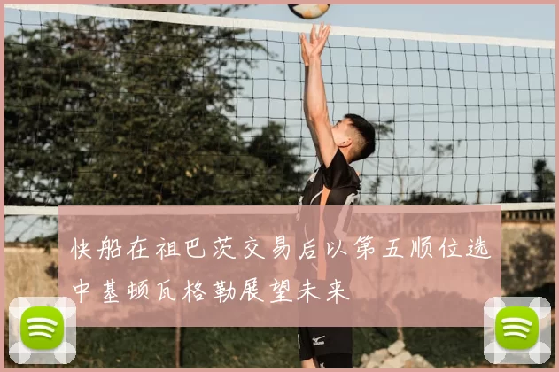 快船在祖巴茨交易后以第五顺位选中基顿瓦格勒展望未来