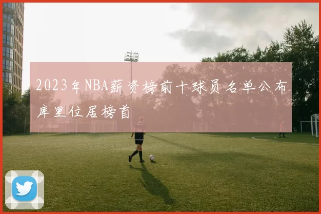 2023年NBA薪资榜前十球员名单公布库里位居榜首