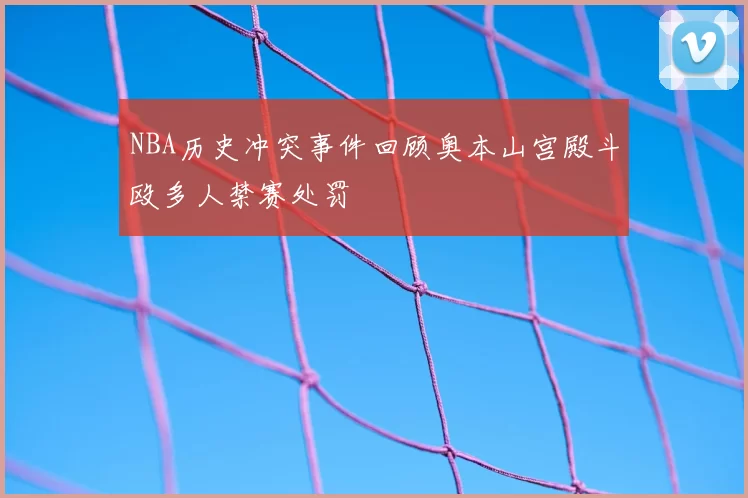 NBA历史冲突事件回顾奥本山宫殿斗殴多人禁赛处罚