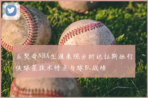 东契奇NBA生涯表现分析达拉斯独行侠球星技术特点与球队战绩