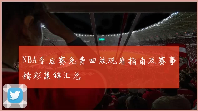 NBA季后赛免费回放观看指南及赛事精彩集锦汇总